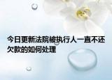 今日更新法院被执行人一直不还欠款的如何处理