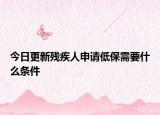 今日更新残疾人申请低保需要什么条件