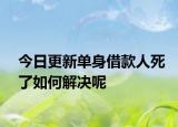 今日更新单身借款人死了如何解决呢