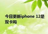 今日更新iphone 12是双卡吗