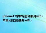 iphone12息屏后自动断开wifi（苹果x总自动断开wifi）