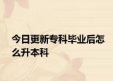 今日更新专科毕业后怎么升本科