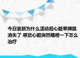 今日更新为什么活动后心脏早搏就消失了 感觉心脏突然咯噔一下怎么治疗