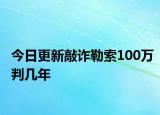 今日更新敲诈勒索100万判几年
