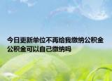 今日更新单位不再给我缴纳公积金公积金可以自己缴纳吗