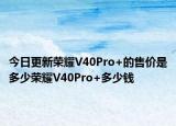今日更新荣耀V40Pro+的售价是多少荣耀V40Pro+多少钱