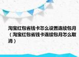 淘宝红包省钱卡怎么设置连续包月（淘宝红包省钱卡连续包月怎么取消）