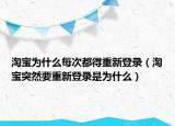 淘宝为什么每次都得重新登录（淘宝突然要重新登录是为什么）