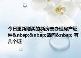 今日更新刚买的新房去办理房产证件  请问  有几个证