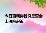 今日更新你我贷是否会上法院起诉