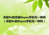 荣耀9x和荣耀9xpro手机壳一样吗（荣耀9x和9xpro手机壳一样吗）