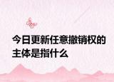 今日更新任意撤销权的主体是指什么