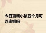 今日更新小孩五个月可以离婚吗