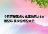 今日更新属虎女比属狗男大8岁相配吗 属虎的婚配大忌
