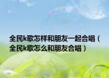 全民k歌怎样和朋友一起合唱（全民k歌怎么和朋友合唱）