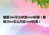 魅族16x怎么申请root权限（魅族16xs怎么开启root权限）