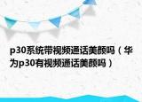 p30系统带视频通话美颜吗（华为p30有视频通话美颜吗）