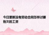 今日更新没有劳动合同怎样讨要拖欠的工资