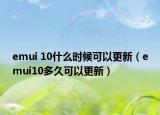 emui 10什么时候可以更新（emui10多久可以更新）