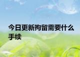 今日更新拘留需要什么手续