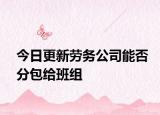 今日更新劳务公司能否分包给班组