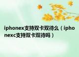 iphonex支持双卡双待么（iphonexc支持双卡双待吗）