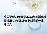 今日更新74年虎男2022年的婚姻感情情况 74年属虎48岁以后的一生命运女