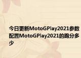 今日更新MotoGPlay2021参数配置MotoGPlay2021的跑分多少