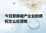 今日更新破产企业的债权怎么处理呢