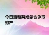 今日更新离婚怎么争取财产
