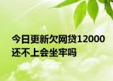今日更新欠网贷12000还不上会坐牢吗
