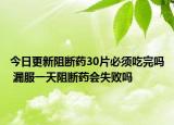 今日更新阻断药30片必须吃完吗 漏服一天阻断药会失败吗