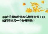 qq音乐微信登录怎么切换账号（qq如何切换另一个账号登录）