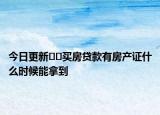 今日更新﻿﻿买房贷款有房产证什么时候能拿到