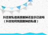 抖音发私信直接删掉还显示已读吗（抖音如何找回删掉的私信）