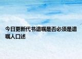 今日更新代书遗嘱是否必须是遗嘱人口述