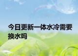 今日更新一体水冷需要换水吗