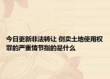 今日更新非法转让 倒卖土地使用权罪的严重情节指的是什么