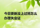 今日更新没上过班怎么办理失业证