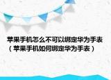 苹果手机怎么不可以绑定华为手表（苹果手机如何绑定华为手表）
