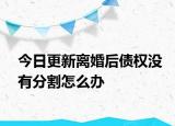 今日更新离婚后债权没有分割怎么办