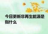 今日更新非再生能源是指什么