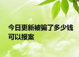 今日更新被骗了多少钱可以报案