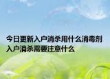 今日更新入户消杀用什么消毒剂 入户消杀需要注意什么