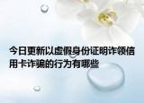今日更新以虚假身份证明诈领信用卡诈骗的行为有哪些