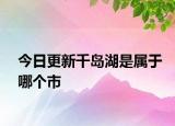 今日更新千岛湖是属于哪个市