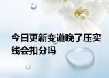 今日更新变道晚了压实线会扣分吗