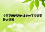 今日更新起诉老板拖欠工资需要什么证据