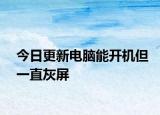 今日更新电脑能开机但一直灰屏