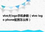 vivo大logo手机参数（vivo logo phone配置怎么样）